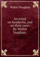 An essay on headachs, and on their cure: By Walter Vaughan,, Walter Vaughan 
