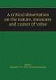 A critical dissertation on the nature, measures and causes of value, [Bailey, Samuel] 1791-1870. [from old catalog] 