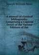 A manual of classical bibliography: Comprising a Copious Detail of the Various Editions of the ., Joseph William Moss 