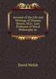 Account of the Life and Writings of Thomas Brown, M.D.: Late Professor of Moral Philosophy in ., David Welsh 