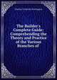 The Builder's Complete Guide: Comprehending the Theory and Practice of the Various Branches of ., Charles Frederick Partington 