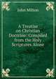 A Treatise on Christian Doctrine: Compiled from the Holy Scriptures Alone, Milton John 