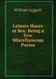 Leisure Hours at Sea: Being a Few Miscellaneous Poems, William Leggett 