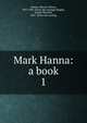 Mark Hanna: a book. 1, Hanna, Marcus Alonzo, 1837-1904. [from old catalog],Chapple, Joseph Mitchell, 1867- [from old catalog] 