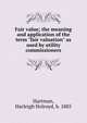 Fair value; the meaning and application of the term "fair valuation" as used by utility commissioners, Hartman, Harleigh Holroyd, b. 1885 