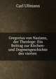 Gregorius von Nazianz, der Theologe: Ein Beitrag zur Kirchen- und Dogmengeschichte des vierten ., Carl Ullmann 