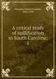 A critical study of nullification in South Carolina;. 1, Houston, David Franklin, 1866-1940 