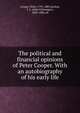 The political and financial opinions of Peter Cooper. With an autobiography of his early life, Cooper, Peter, 1791-1883,Zachos, J. C. (John Celivergos), 1820-1898, ed 