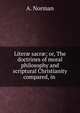 Liter? sacr?; or, The doctrines of moral philosophy and scriptural Christianity compared, in ., A. Norman 