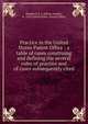 Practice in the United States Patent Office : a table of cases construing and defining the several rules of practice and of cases subsequently cited, Stoddard, E. J. (Elliott Joseph), b. 1859,United States. Patent Office 