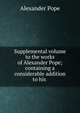 Supplemental volume to the works of Alexander Pope; containing a considerable addition to his ., Pope Alexander 