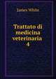 Trattato di medicina veterinaria .. 4, James White 