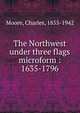 The Northwest under three flags microform : 1635-1796, Moore, Charles, 1855-1942 
