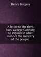 A letter to the right hon. George Canning to explain in what manner the industry of the people ., Henry Burgess 