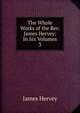 The Whole Works of the Rev. James Hervey: In Six Volumes. 3, James Hervey 