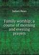 Family worship; a course of morning and evening prayers, James Bean 