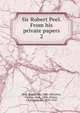 Sir Robert Peel. From his private papers. 2, Peel, Robert, Sir, 1788-1850,Peel, George, Hon., 1868-,Parker, Charles Stuart, 1829-1910 