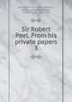 Sir Robert Peel. From his private papers. 3, Peel, Robert, Sir, 1788-1850,Peel, George, Hon., 1868-,Parker, Charles Stuart, 1829-1910 