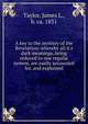 A key to the mystery of the Revelation: whereby all it's dark meanings, being reduced to one regular system, are easily accounted for, and explained, Taylor, James L., b. ca. 1831 