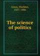 The science of politics, Amos, Sheldon, 1835-1886 