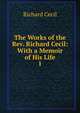 The Works of the Rev. Richard Cecil: With a Memoir of His Life. 1, Richard Cecil 