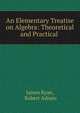 An Elementary Treatise on Algebra: Theoretical and Practical ., James Ryan, Robert Adrain 