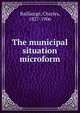 The municipal situation microform, Baillairg?, Charles, 1827-1906 