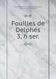 Fouilles de Delphes. 3, h ser., Ecole fran?aise d'Ath?nes,Homolle, Th?ophile, 1848-1925 