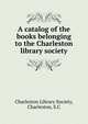 A catalog of the books belonging to the Charleston library society, Charleston Library Society, Charleston, S.C 