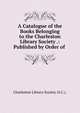 A Catalogue of the Books Belonging to the Charleston Library Society .: Published by Order of ., Charleston Library Society (S.C.). 