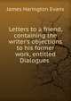 Letters to a friend, containing the writer's objections to his former work, entitled Dialogues ., James Harington Evans 