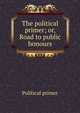 The political primer; or, Road to public honours, Political primer 