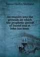 An enquiry into the grounds on which the prophetic period of Daniel and st. John has been ., Samuel Roffey Maitland 