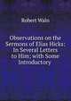 Observations on the Sermons of Elias Hicks: In Several Letters to Him; with Some Introductory ., Robert Waln 