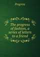 The progress of fashion, a series of letters to a friend, Progress 