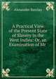 A Practical View of the Present State of Slavery in the West Indies: Or, an Examination of Mr ., Alexander Barclay 