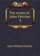 The works of . John Fletcher. 4, John William Fletcher 