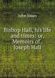 Bishop Hall, his life and times: or, Memoirs of . Joseph Hall, Jones John 