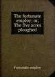 The fortunate employ; or, The five acres ploughed, Fortunate employ 