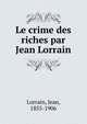 Le crime des riches par Jean Lorrain, Lorrain, Jean, 1855-1906 
