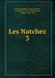 Les Natchez. 3, Chateaubriand, Franc?ois-Rene?, vicomte de, 1768-1848,Chinard, Gilbert, 1881- ed 