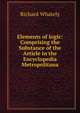 Elements of logic: Comprising the Substance of the Article in the Encyclopedia Metropolitana, Richard Whately 