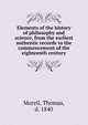 Elements of the history of philosophy and science, from the earliest authentic records to the commencement of the eighteenth century, Morell, Thomas, d. 1840 