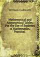 Mathematical and Astronomical Tables: For the Use of Students of Mathematics, Practical ., William Galbraith 