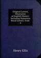 Original Letters, Illustrative of English History: Including Numerous Royal Letters; from .. 4, Henry Ellis 