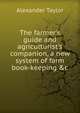 The farmer's guide and agriculturist's companion, a new system of farm book-keeping &c, Alexander Taylor 