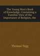 The Young Man's Book of Knowledge: Containing a Familiar View of the Importance of Religion, the ., Thomas Tegg 
