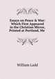 Essays on Peace & War: Which First Appeared in the Christian Mirror, Printed at Portland, Me ., William Ladd 