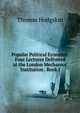 Popular Political Economy: Four Lectures Delivered at the London Mechanics' Institution . Book I, Thomas Hodgskin 