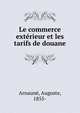 Le commerce exterieur et les tarifs de douane, Arnaun?, Auguste, 1855- 
